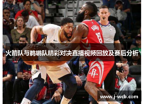 火箭队与鹈鹕队精彩对决直播视频回放及赛后分析