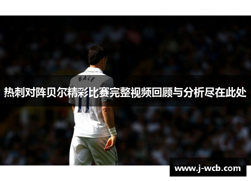 热刺对阵贝尔精彩比赛完整视频回顾与分析尽在此处